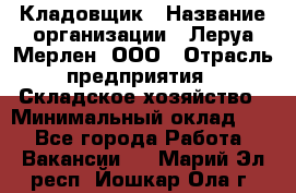 Кладовщик › Название организации ­ Леруа Мерлен, ООО › Отрасль предприятия ­ Складское хозяйство › Минимальный оклад ­ 1 - Все города Работа » Вакансии   . Марий Эл респ.,Йошкар-Ола г.